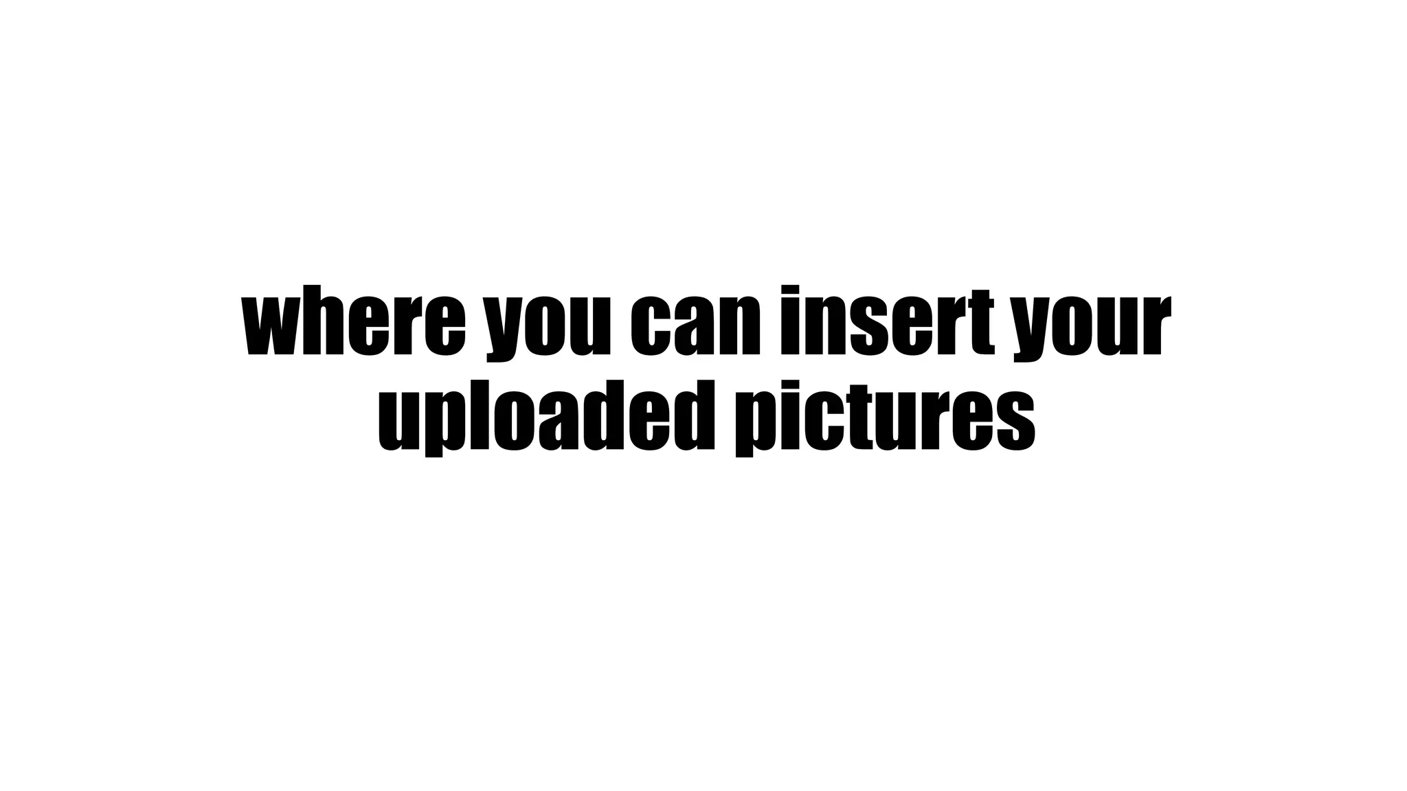 where you can insert your
uploaded pictures
 