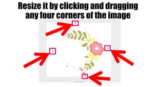 Resize it by clicking and dragging
any four corners of the image
 