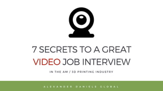 7 SECRETS TO A GREAT
VIDEO JOB INTERVIEW
I N T H E A M / 3 D P R I N T I N G I N D U S T R Y
A L E X A N D E R D A N I E L S G L O B A L
 