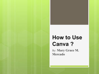 How to Use
Canva ?
By: Mary Grace M.
Mercado
 