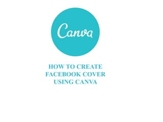 HOW TO CREATE
FACEBOOK COVER
USING CANVA
 