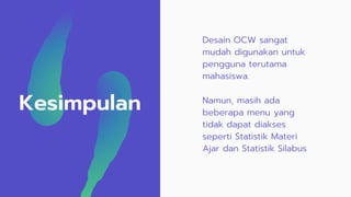 Kesimpulan Namun, masih ada
beberapa menu yang
tidak dapat diakses
seperti Statistik Materi
Ajar dan Statistik Silabus
Desain OCW sangat
mudah digunakan untuk
pengguna terutama
mahasiswa.
 