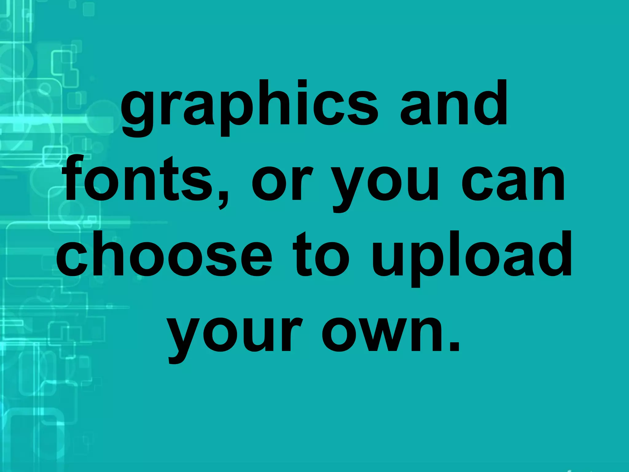graphics and
fonts, or you can
choose to upload
your own.
 