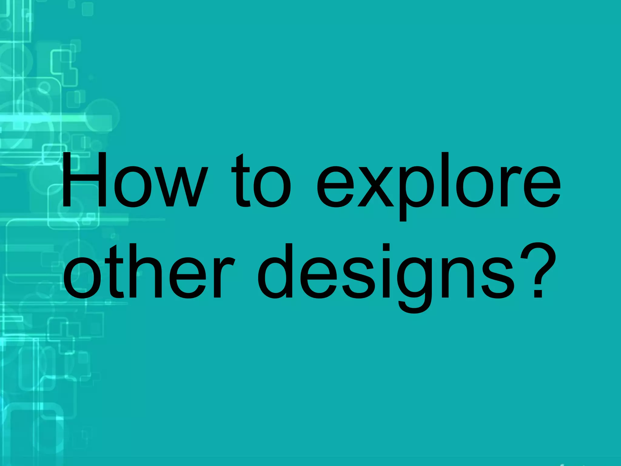 How to explore
other designs?
 