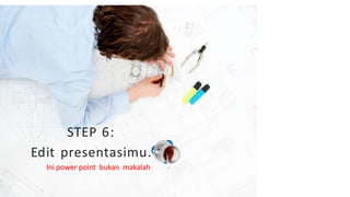 STEP 6:
Edit presentasimu.
Ini power point bukan makalah
 