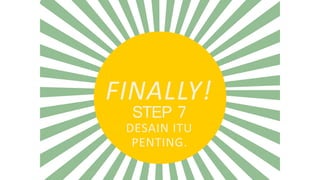 FINALLY!
STEP 7
DESAIN ITU
PENTING.
 