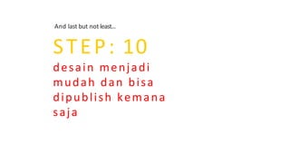 And last but not least...
STEP: 10
desain menjadi
mudah dan bisa
dipublish kemana
saja
 