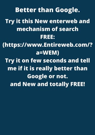Better than Google.


Try it this New enterweb and
mechanism of search
FREE:
(https://www.Entireweb.com/?
a=WEM)
Try it on few seconds and tell
me if it is really better than
Google or not.
and New and totally FREE!


 