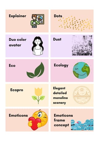Dust
Dots
Duo color
avatar
Ecopro Elegant
detailed
monoline
scenery
Emoticons
frame
concept
Explainer
Eco Ecology
Emoticons
 