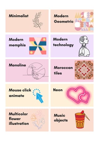 Modern
technology
Minimalist Modern
Geometric
Modern
memphis
Mouse click
animate
Neon
Music
objects
Monoline
Moroccan
tiles
Multicolor
flower
illustration
 
