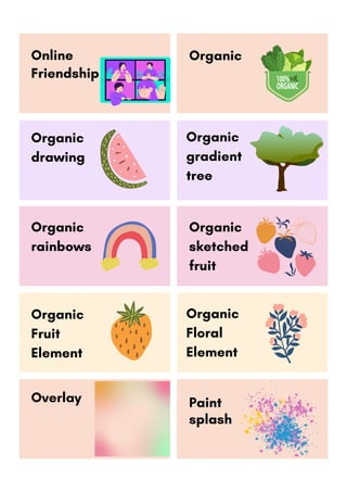 Organic
gradient
tree
Online
Friendship
Organic
Organic
drawing
Organic
Fruit
Element
Organic
Floral
Element
Paint
splash
Organic
rainbows
Organic
sketched
fruit
Overlay
 