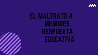 EL MALTRATO A
MENORES.
RESPUESTA
EDUCATIVA
 