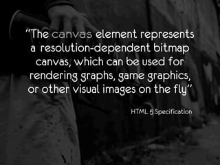 “The canvas element represents
 a!resolution-dependent bitmap
  canvas, which can be used for
 rendering graphs, game grap...