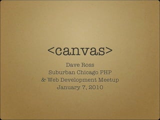 <canvas>
       Dave Ross
  Suburban Chicago PHP
& Web Development Meetup
    January 7, 2010
 