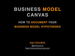 BUSINESS MODEL
    CANVAS
  HOW TO DOCUMENT YOUR
BUSINESS MODEL HYPOTHESES




         ASH MAURYA
             @ashmaurya
     http://www.ashmaurya.com
 
