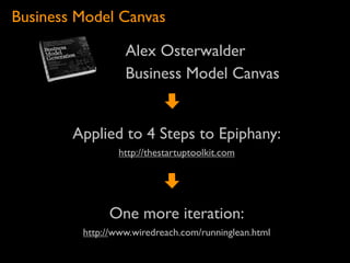 Business Model Canvas

                  Alex Osterwalder
                  Business Model Canvas


        Applied to 4 Steps to Epiphany:
                http://thestartuptoolkit.com




              One more iteration:
         http://www.wiredreach.com/runninglean.html
 