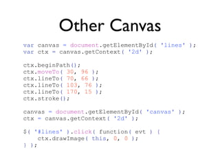 Other Canvas
var canvas = document.getElementById( 'lines' );
var ctx = canvas.getContext( '2d' );

ctx.beginPath();
ctx.moveTo( 30, 96 );
ctx.lineTo( 70, 66 );
ctx.lineTo( 103, 76 );
ctx.lineTo( 170, 15 );
ctx.stroke();

canvas = document.getElementById( 'canvas' );
ctx = canvas.getContext( '2d' );

$( '#lines' ).click( function( evt ) {
     ctx.drawImage( this, 0, 0 );
} );
 