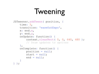 Tweening
JSTweener.addTween( position, {
    time: 3,
    transition: 'easeOutExpo',
    x: end.x,
    y: end.y,
    onUpd...