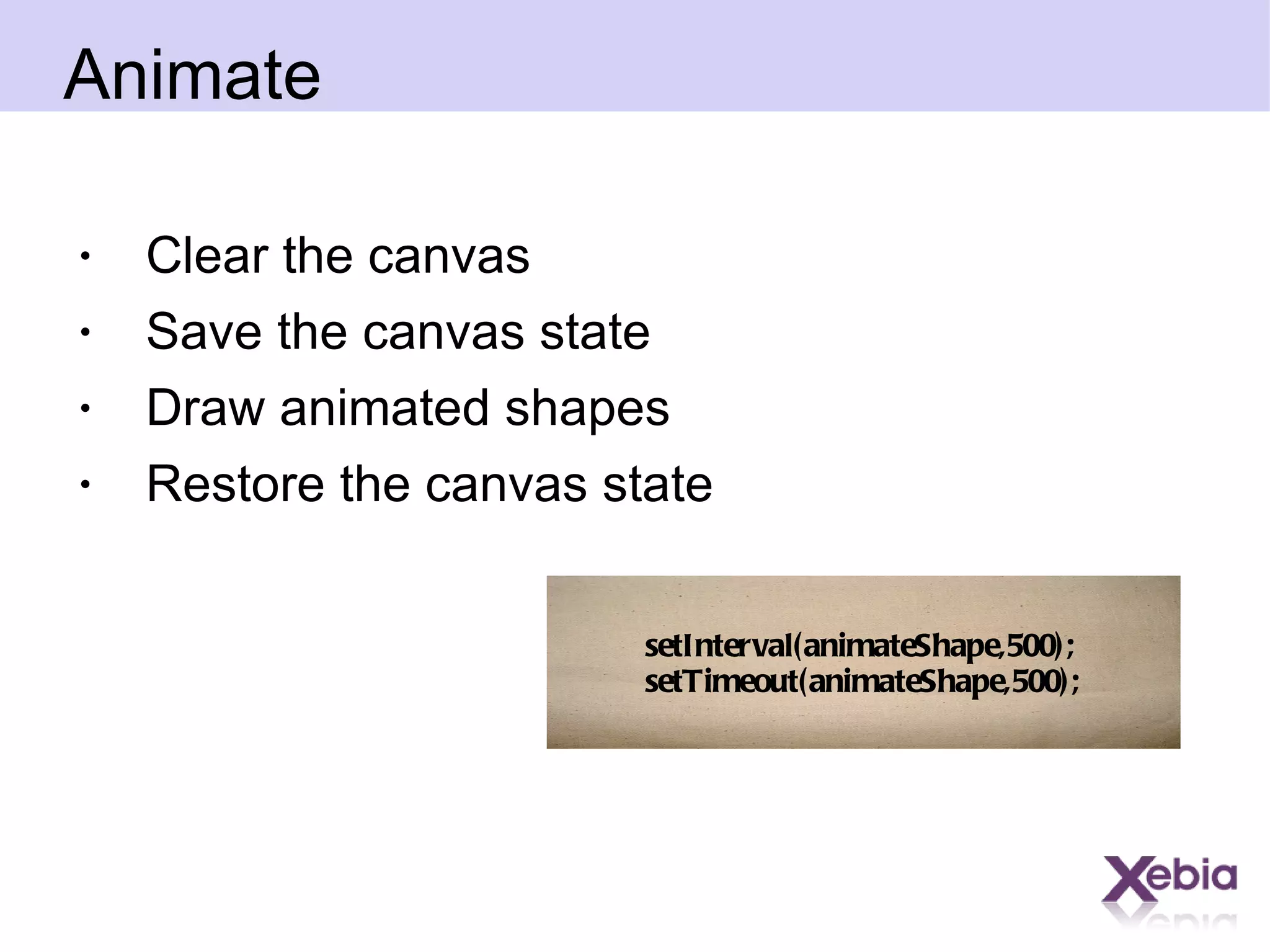 Animate Clear the canvas Save the canvas state Draw animated shapes Restore the canvas state setInterval(animateShape,500); setTimeout(animateShape,500); 