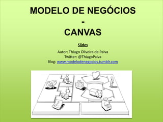 MODELO DE NEGÓCIOS - CANVAS Slides Autor: Thiago Oliveira de Paiva Twitter: @ThiagoPaiva Blog: www.modelodenegocios.tumblr.com 