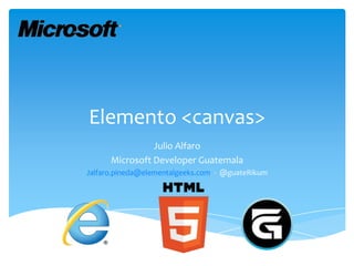 Elemento <canvas>
                Julio Alfaro
      Microsoft Developer Guatemala
Jalfaro.pineda@elementalgeeks.com - @guateRikum
 
