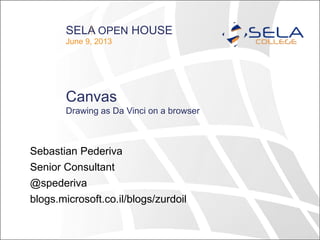 SELA OPEN HOUSE
June 9, 2013
Canvas
Sebastian Pederiva
Senior Consultant
@spederiva
blogs.microsoft.co.il/blogs/zurdoil
Drawing as Da Vinci on a browser
 