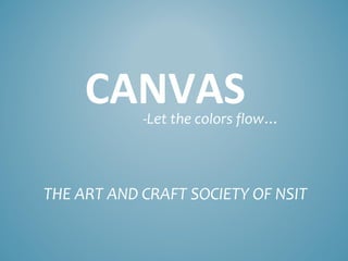 CANVAS-Let the colors flow…
THE ART AND CRAFT SOCIETY OF NSIT
 