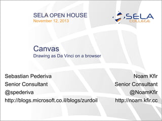 SELA OPEN HOUSE
November 12, 2013

Canvas
Drawing as Da Vinci on a browser

Sebastian Pederiva
Senior Consultant
@spederiva

Noam Kfir
Senior Consultant
@NoamKfir

http://blogs.microsoft.co.il/blogs/zurdoil

http://noam.kfir.cc

 