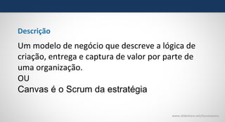 Descrição

Um modelo de negócio que descreve a lógica de
criação, entrega e captura de valor por parte de
uma organização.
OU
Canvas é o Scrum da estratégia
www.slideshare.net/laurenpiana

 