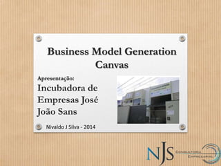Business Model Generation
Canvas
Nivaldo J Silva - 2014
Apresentação:
Incubadora de
Empresas José
João Sans
 