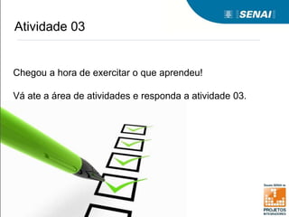 Atividade 03
Chegou a hora de exercitar o que aprendeu!
Vá ate a área de atividades e responda a atividade 03.
 