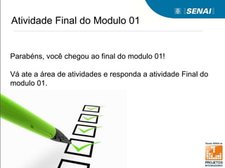 Atividade Final do Modulo 01
Parabéns, você chegou ao final do modulo 01!
Vá ate a área de atividades e responda a atividade Final do
modulo 01.
 