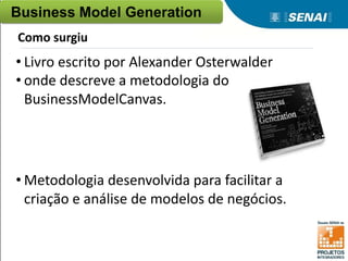 • Livro escrito por Alexander Osterwalder
• onde descreve a metodologia do
BusinessModelCanvas.
• Metodologia desenvolvida para facilitar a
criação e análise de modelos de negócios.
Business Model Generation
Como surgiu
 