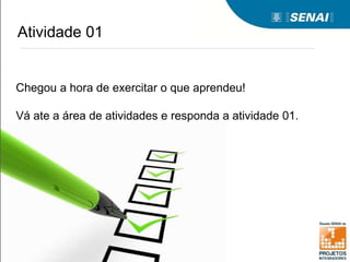 Atividade 01
Chegou a hora de exercitar o que aprendeu!
Vá ate a área de atividades e responda a atividade 01.
 