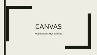 CANVAS
An exciting HTML5 element.
 