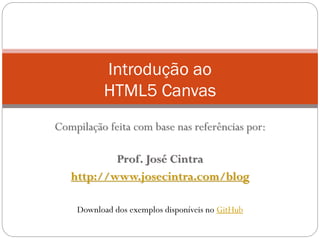 Introdução ao
HTML5 Canvas
Compilação feita com base nas referências por:
Prof. José Cintra
http://www.josecintra.com/blog
Download dos exemplos disponíveis no GitHub
 