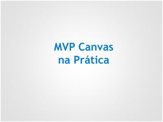 MVP Canvas
na Prática
 