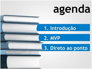 1. Introdução
2. MVP
3. Direto ao ponto
agenda
 