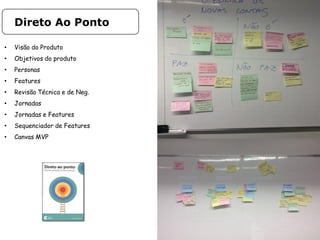 • Visão do Produto
• Objetivos do produto
• Personas
• Features
• Revisão Técnica e de Neg.
• Jornadas
• Jornadas e Features
• Sequenciador de Features
• Canvas MVP
Direto Ao Ponto
 