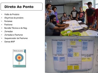 • Visão do Produto
• Objetivos do produto
• Personas
• Features
• Revisão Técnica e de Neg.
• Jornadas
• Jornadas e Features
• Sequenciador de Features
• Canvas MVP
Direto Ao Ponto
 