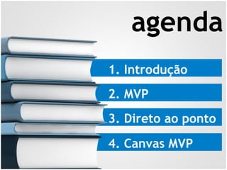 1. Introdução
2. MVP
3. Direto ao ponto
4. Canvas MVP
agenda
 