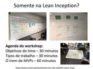 Somente na Lean Inception?
Agenda do workshop:
Objetivos do time – 30 minutos
Tipos de trabalho – 30 minutos
O trem de MVPs – 60 minutos
http://www.caroli.org/workshop-itens-de-trabalho-trem-mvp/
 