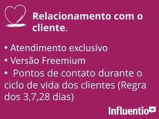 • Atendimento exclusivo
• Versão Freemium
• Pontos de contato durante o
ciclo de vida dos clientes (Regra
dos 3,7,28 dias)
Relacionamento com o
cliente.
 
