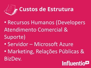 Custos de Estrutura
• Recursos Humanos (Developers
Atendimento Comercial &
Suporte)
• Servidor – Microsoft Azure
• Marketing, Relações Públicas &
BizDev.
 
