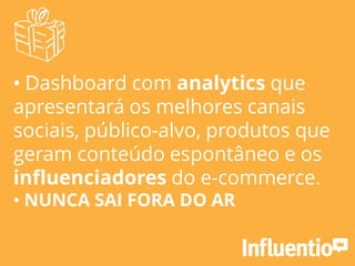 • Dashboard com analytics que
apresentará os melhores canais
sociais, público-alvo, produtos que
geram conteúdo espontâneo e os
influenciadores do e-commerce.
• NUNCA SAI FORA DO AR
 