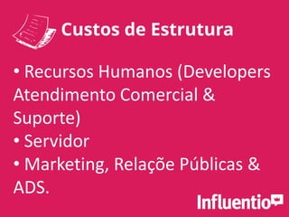 Custos de Estrutura
• Recursos Humanos (Developers
Atendimento Comercial &
Suporte)
• Servidor
• Marketing, Relaçõe Públicas &
ADS.
 