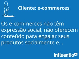 Cliente: e-commerces
Os e-commerces não têm
expressão social, não oferecem
conteúdo para engajar seus
produtos socialmente e...
 