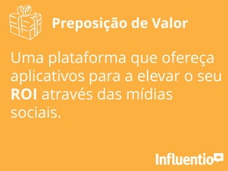 Preposição de Valor
Uma plataforma que ofereça
aplicativos para a elevar o seu
ROI através das mídias
sociais.
 