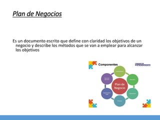 Plan de Negocios
Es un documento escrito que define con claridad los objetivos de un
negocio y describe los métodos que se van a emplear para alcanzar
los objetivos
 