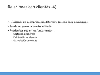 Relaciones con clientes (4)
• Relaciones de la empresa con determinado segmento de mercado.
• Puede ser personal o automatizada.
• Pueden basarse en los fundamentos:
• Captación de clientes
• Fidelización de clientes
• Estimulación de ventas
 